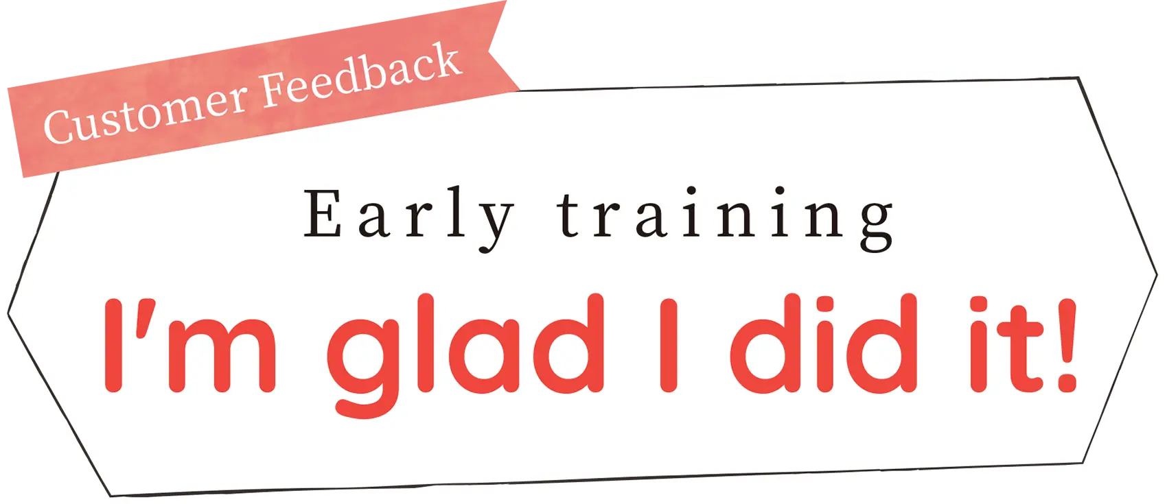 Customer feedback: I'm glad I started training early!