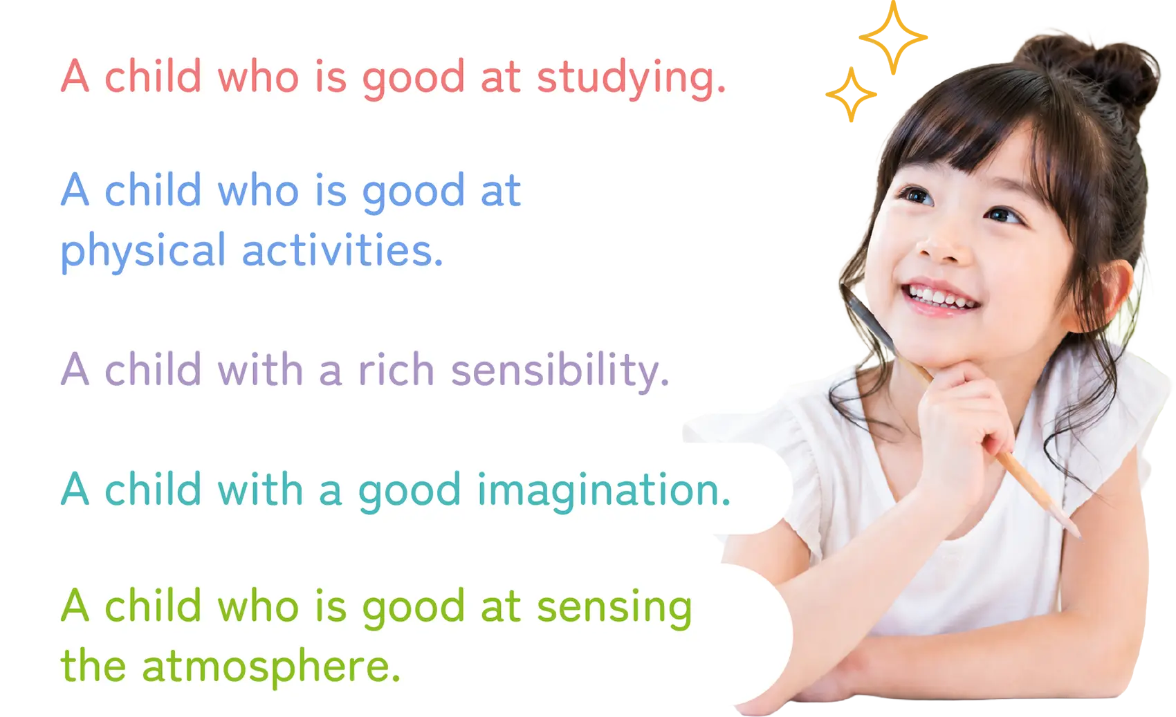 A child who is good at studying. A child who is good at physical activities. A child with a rich sensibility. A child with a strong imagination. A child who is good at sensing the atmosphere.