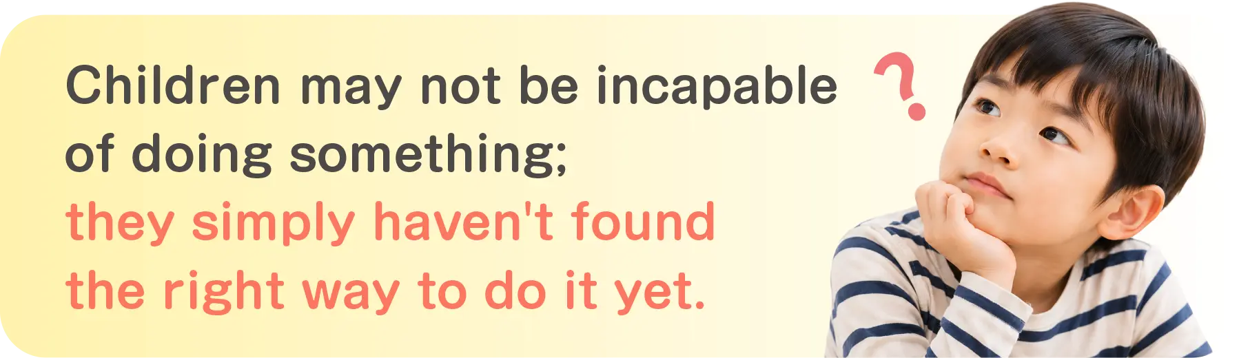 Children may not be incapable of doing something; they simply haven't found the right way to do it yet.