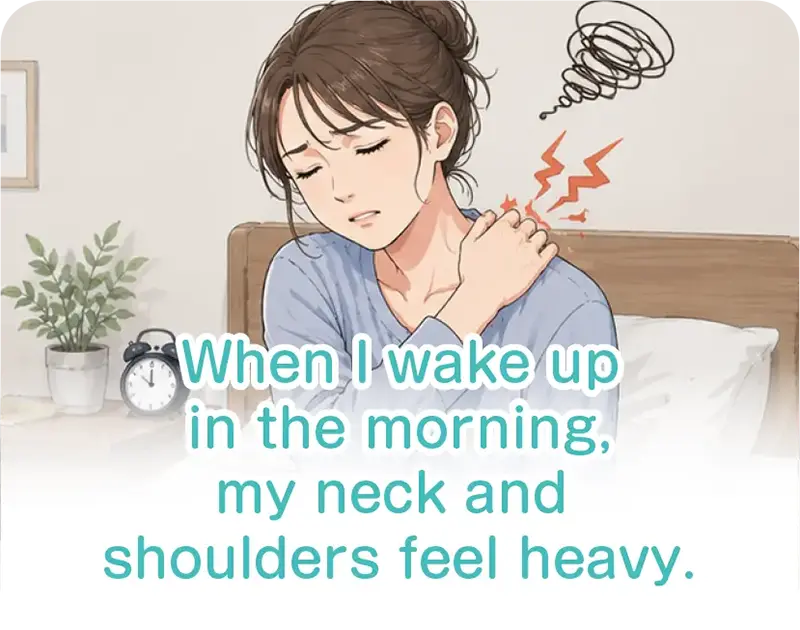When I wake up in the morning, my neck and shoulders feel heavy.