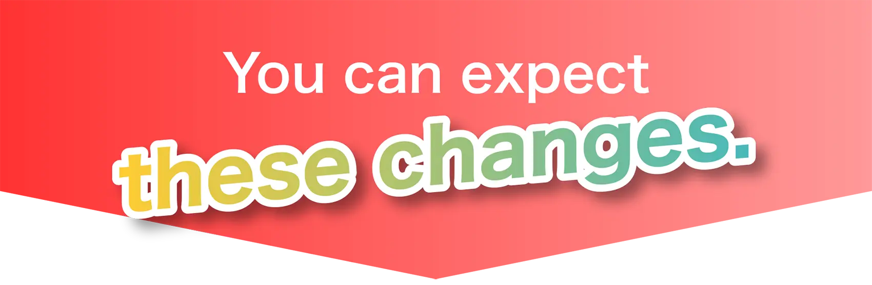 You can expect these changes.