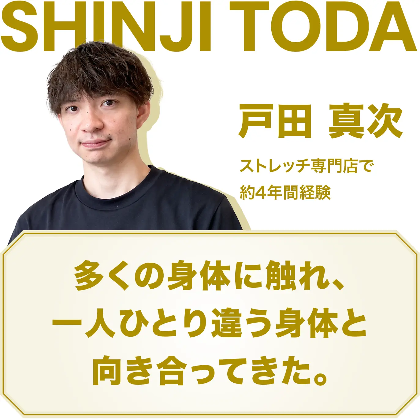 戸田 真次。ストレッチ専門店で約4年間経験。多くの身体に触れ、一人ひとり違う身体と向き合ってきた。